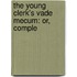The Young Clerk's Vade Mecum: Or, Comple