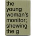 The Young Woman's Monitor; Shewing The G