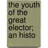 The Youth Of The Great Elector; An Histo