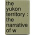 The Yukon Territory : The Narrative Of W
