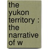 The Yukon Territory : The Narrative Of W door William Ogilvie