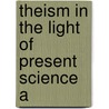 Theism In The Light Of Present Science A by James Iverach