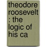 Theodore Roosevelt : The Logic Of His Ca by Charles G. 1857-1928 Washburn
