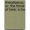 Theodosius; Or, The Force Of Love: A Tra by Nathaniel Lee