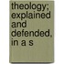 Theology; Explained And Defended, In A S