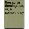 Thesaurus Theologicus, Or, A Complete Sy by William Beveridge