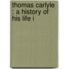 Thomas Carlyle : A History Of His Life I by James Anthony Froude