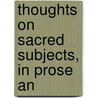 Thoughts On Sacred Subjects, In Prose An by Thoughts