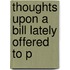 Thoughts Upon A Bill Lately Offered To P