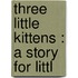 Three Little Kittens : A Story For Littl