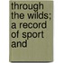 Through The Wilds; A Record Of Sport And