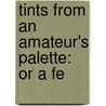 Tints From An Amateur's Palette: Or A Fe by Unknown