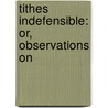 Tithes Indefensible: Or, Observations On door Onbekend