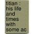 Titian : His Life And Times With Some Ac