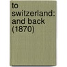 To Switzerland: And Back (1870) by Unknown