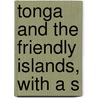 Tonga And The Friendly Islands, With A S by Unknown