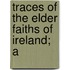 Traces Of The Elder Faiths Of Ireland; A