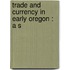 Trade And Currency In Early Oregon : A S