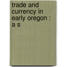 Trade And Currency In Early Oregon : A S by James Henry Gilbert
