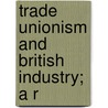 Trade Unionism And British Industry; A R by Edwin A. Pratt