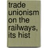 Trade Unionism On The Railways, Its Hist