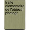 Traite Elementaire De L'Objectif Photogr by Tienne Wallon