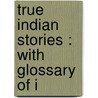 True Indian Stories : With Glossary Of I door Jr. Jacob Piatt Dunn