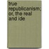 True Republicanism; Or, The Real And Ide