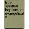 True Spiritual Baptism, Or Evangelical D by Thomas Lancaster