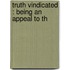 Truth Vindicated : Being An Appeal To Th