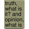 Truth, What Is It? And Opinion, What Is door Onbekend