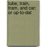 Tube, Train, Tram, And Car; Or Up-To-Dat by Arthur H. 1844-1907 Beavan