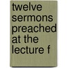 Twelve Sermons Preached At The Lecture F door Onbekend