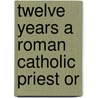 Twelve Years A Roman Catholic Priest Or door Vincent Philip Mayerhoffer
