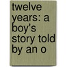 Twelve Years: A Boy's Story Told By An O by Unknown