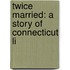 Twice Married: A Story Of Connecticut Li