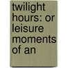 Twilight Hours: Or Leisure Moments Of An door Onbekend