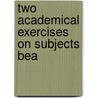 Two Academical Exercises On Subjects Bea by Unknown