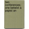 Two Conferences; One Betwixt A Papist An by Unknown