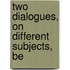 Two Dialogues, On Different Subjects, Be
