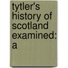 Tytler's History Of Scotland Examined: A by Unknown