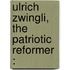 Ulrich Zwingli, The Patriotic Reformer :