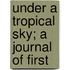 Under A Tropical Sky; A Journal Of First