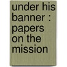 Under His Banner : Papers On The Mission door H.W. 1830-1902 Tucker