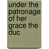 Under The Patronage Of Her Grace The Duc by Unknown