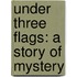 Under Three Flags: A Story Of Mystery