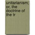 Unitarianism; Or, The Doctrine Of The Tr