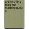 United States Rifles And Machine Guns; A by Fred H. 1867-1965 Colvin