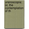 Uranoscopia: Or, The Contemplation Of Th by Unknown