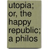 Utopia; Or, The Happy Republic; A Philos door St Thomas More